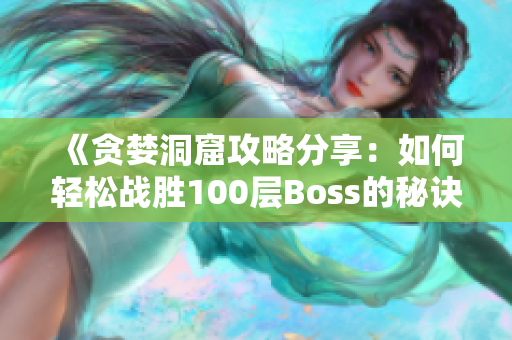 《贪婪洞窟攻略分享：如何轻松战胜100层Boss的秘诀》