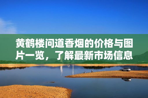 黄鹤楼问道香烟的价格与图片一览，了解最新市场信息
