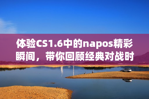 体验CS1.6中的napos精彩瞬间，带你回顾经典对战时刻