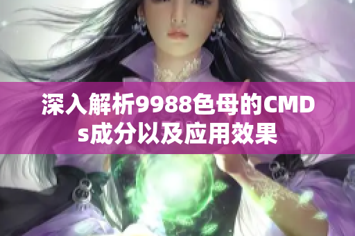 深入解析9988色母的CMDs成分以及应用效果