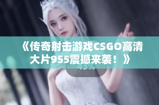 《传奇射击游戏CSGO高清大片955震撼来袭！》