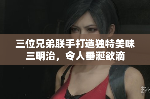 三位兄弟联手打造独特美味三明治，令人垂涎欲滴