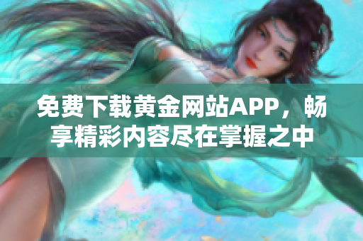 免费下载黄金网站APP，畅享精彩内容尽在掌握之中
