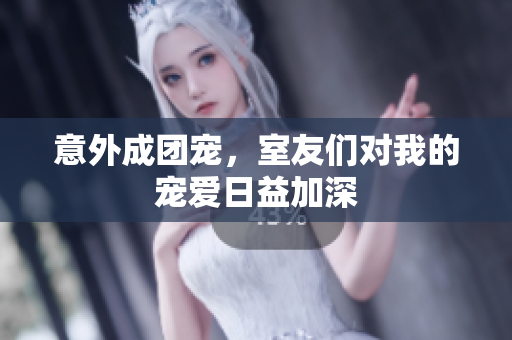 意外成团宠，室友们对我的宠爱日益加深