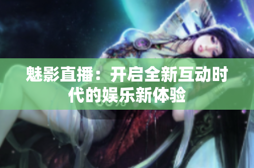 魅影直播：开启全新互动时代的娱乐新体验