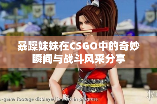 暴躁妹妹在CSGO中的奇妙瞬间与战斗风采分享