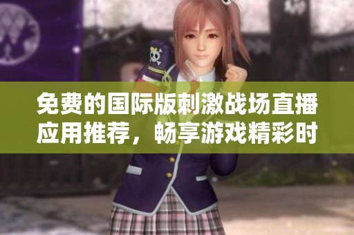 免费的国际版刺激战场直播应用推荐，畅享游戏精彩时刻!