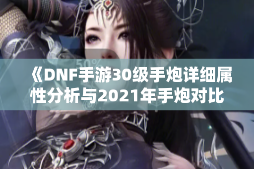 《DNF手游30级手炮详细属性分析与2021年手炮对比》