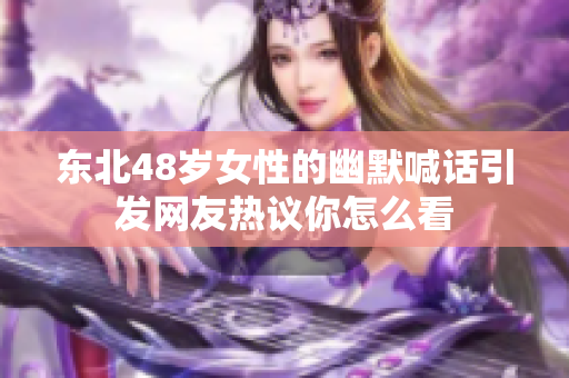 东北48岁女性的幽默喊话引发网友热议你怎么看