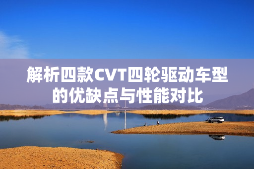 解析四款CVT四轮驱动车型的优缺点与性能对比