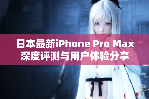 日本最新iPhone Pro Max深度评测与用户体验分享