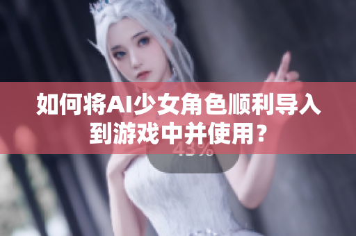 如何将AI少女角色顺利导入到游戏中并使用？