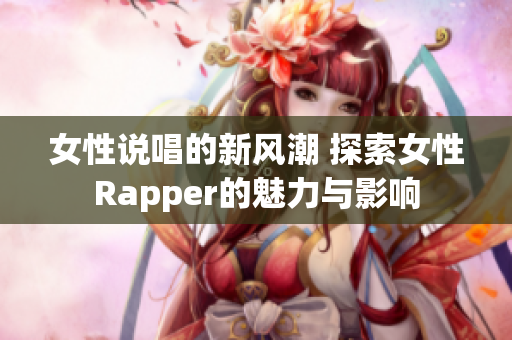 女性说唱的新风潮 探索女性Rapper的魅力与影响