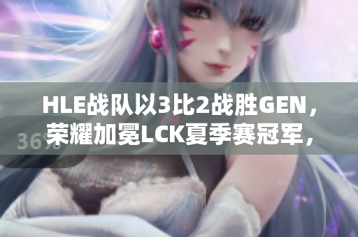 HLE战队以3比2战胜GEN，荣耀加冕LCK夏季赛冠军，双C强势发威