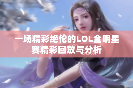 一场精彩绝伦的LOL全明星赛精彩回放与分析