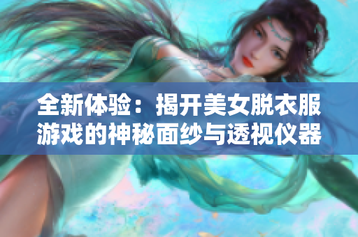全新体验：揭开美女脱衣服游戏的神秘面纱与透视仪器的魅力