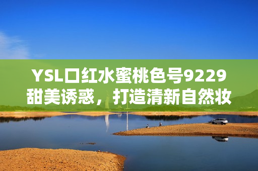 YSL口红水蜜桃色号9229甜美诱惑，打造清新自然妆容