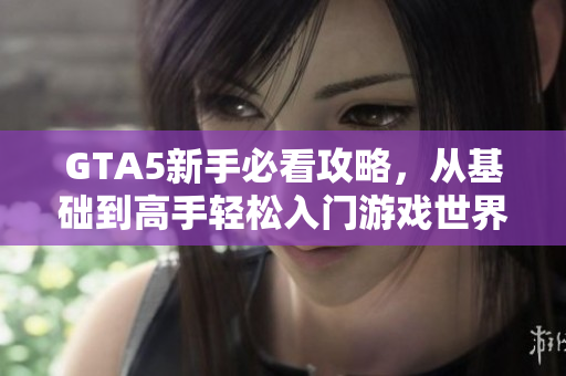 GTA5新手必看攻略，从基础到高手轻松入门游戏世界