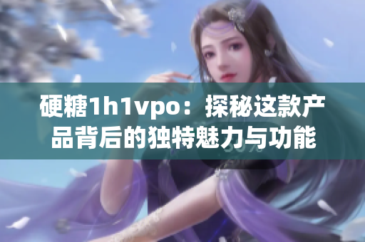 硬糖1h1vpo：探秘这款产品背后的独特魅力与功能