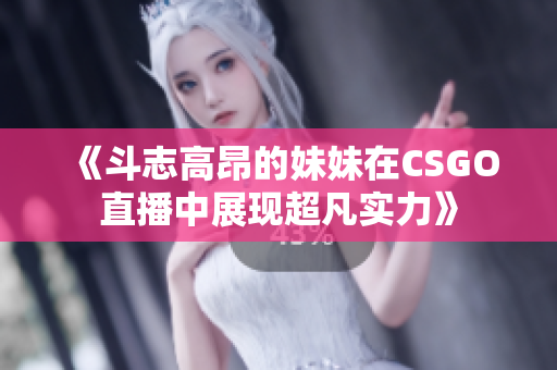 《斗志高昂的妹妹在CSGO直播中展现超凡实力》