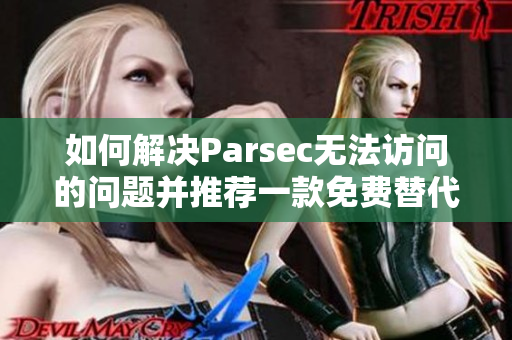 如何解决Parsec无法访问的问题并推荐一款免费替代串流软件