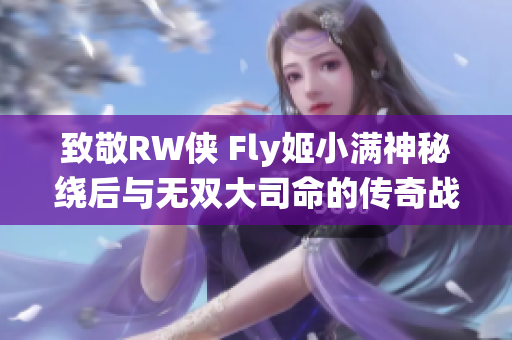 致敬RW侠 Fly姬小满神秘绕后与无双大司命的传奇战绩