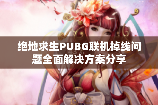 绝地求生PUBG联机掉线问题全面解决方案分享