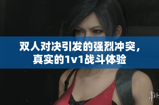 双人对决引发的强烈冲突，真实的1v1战斗体验