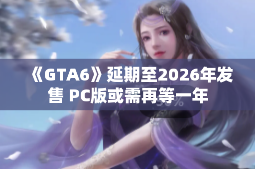 《GTA6》延期至2026年发售 PC版或需再等一年