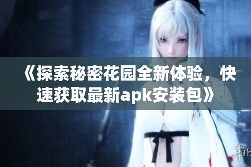 《探索秘密花园全新体验，快速获取最新apk安装包》