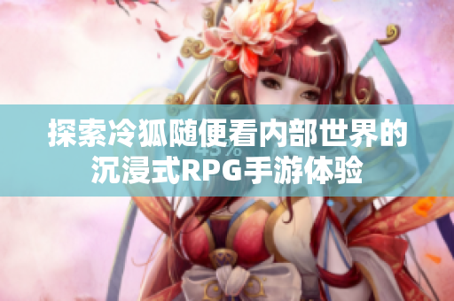 探索冷狐随便看内部世界的沉浸式RPG手游体验