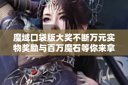 魔域口袋版大奖不断万元实物奖励与百万魔石等你来拿！