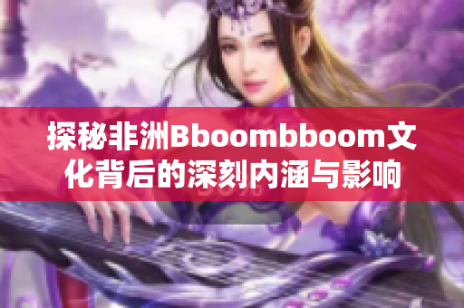 探秘非洲Bboombboom文化背后的深刻内涵与影响