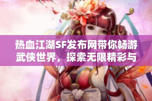 热血江湖SF发布网带你畅游武侠世界，探索无限精彩与可能