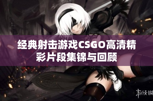 经典射击游戏CSGO高清精彩片段集锦与回顾