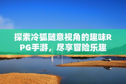 探索冷狐随意视角的趣味RPG手游，尽享冒险乐趣