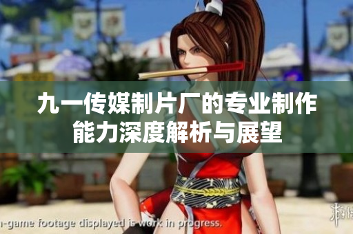 九一传媒制片厂的专业制作能力深度解析与展望