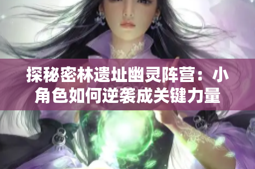 探秘密林遗址幽灵阵营：小角色如何逆袭成关键力量