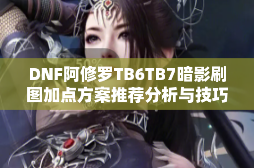 DNF阿修罗TB6TB7暗影刷图加点方案推荐分析与技巧分享