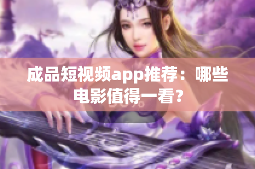 成品短视频app推荐：哪些电影值得一看？