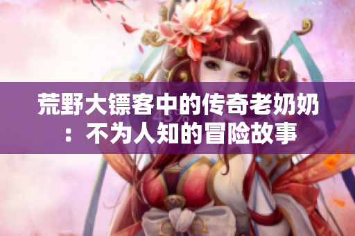 荒野大镖客中的传奇老奶奶：不为人知的冒险故事