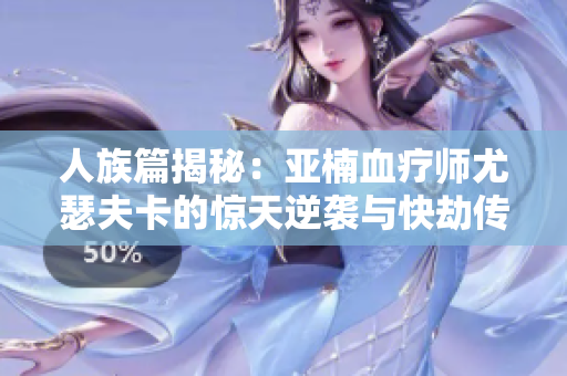 人族篇揭秘：亚楠血疗师尤瑟夫卡的惊天逆袭与快劫传奇