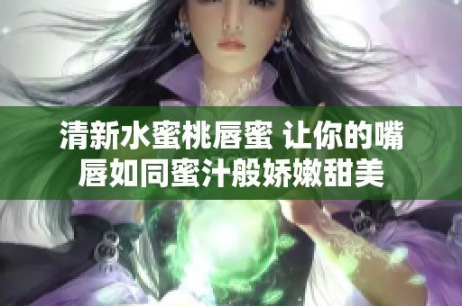 清新水蜜桃唇蜜 让你的嘴唇如同蜜汁般娇嫩甜美