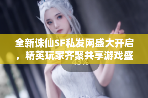 全新诛仙SF私发网盛大开启，精英玩家齐聚共享游戏盛宴