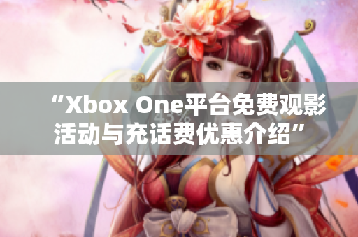“Xbox One平台免费观影活动与充话费优惠介绍”