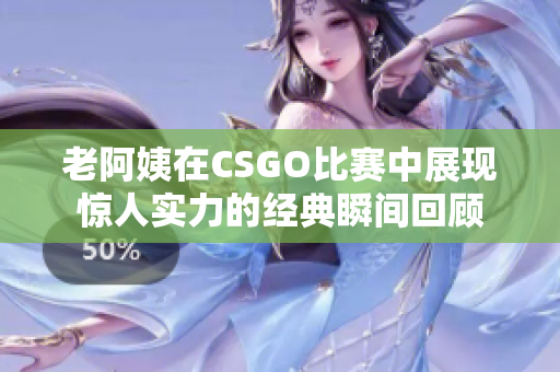 老阿姨在CSGO比赛中展现惊人实力的经典瞬间回顾