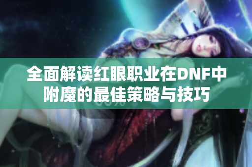 全面解读红眼职业在DNF中附魔的最佳策略与技巧