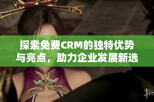 探索免费CRM的独特优势与亮点，助力企业发展新选择