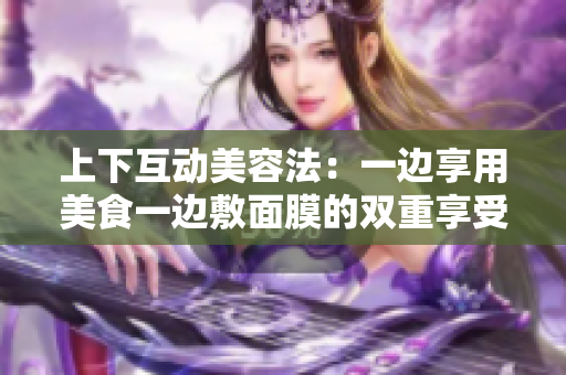 上下互动美容法：一边享用美食一边敷面膜的双重享受