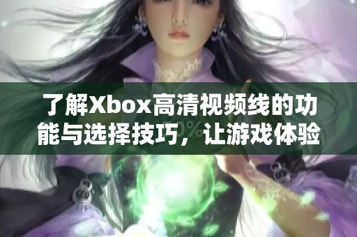 了解Xbox高清视频线的功能与选择技巧，让游戏体验更完美